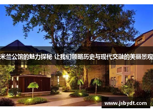 米兰公馆的魅力探秘 让我们领略历史与现代交融的美丽景观