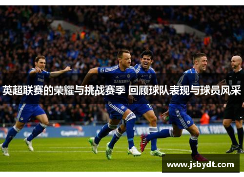 英超联赛的荣耀与挑战赛季 回顾球队表现与球员风采