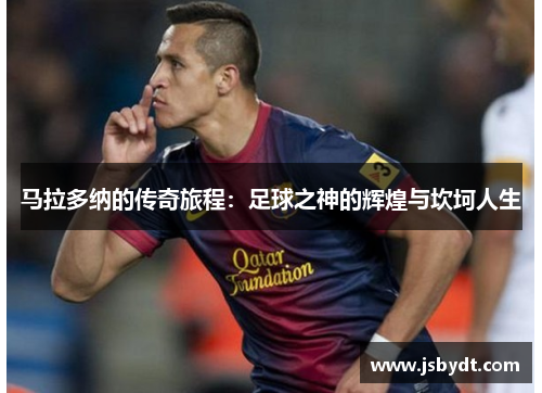 马拉多纳的传奇旅程：足球之神的辉煌与坎坷人生