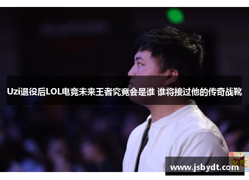 Uzi退役后LOL电竞未来王者究竟会是谁 谁将接过他的传奇战靴