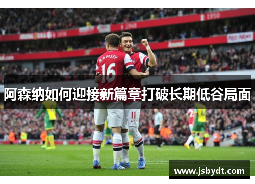 阿森纳如何迎接新篇章打破长期低谷局面