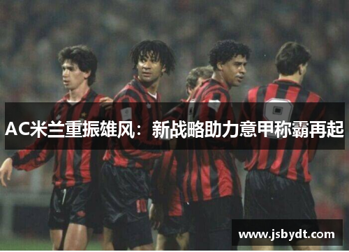 AC米兰重振雄风：新战略助力意甲称霸再起