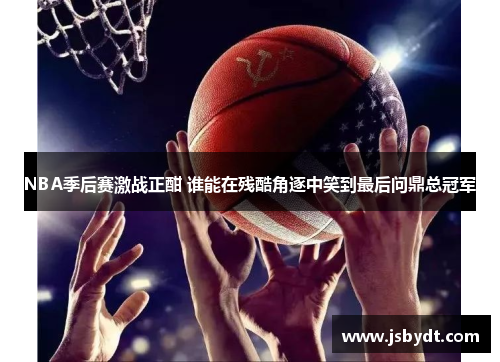 NBA季后赛激战正酣 谁能在残酷角逐中笑到最后问鼎总冠军