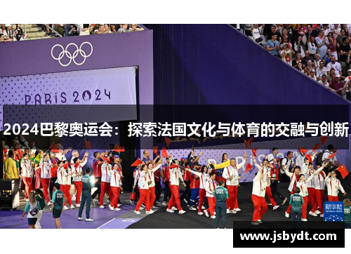 2024巴黎奥运会：探索法国文化与体育的交融与创新